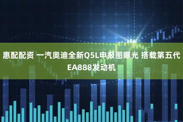 惠配配资 一汽奥迪全新Q5L申报图曝光 搭载第五代EA888发动机