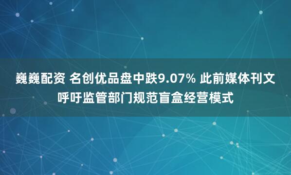巍巍配资 名创优品盘中跌9.07% 此前媒体刊文呼吁监管部门规范盲盒经营模式