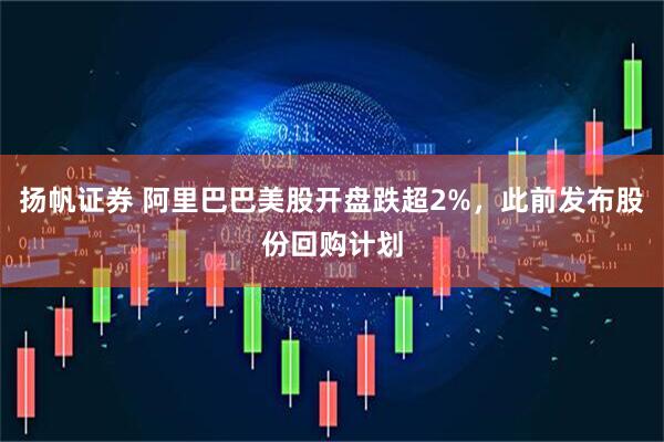 扬帆证券 阿里巴巴美股开盘跌超2%，此前发布股份回购计划