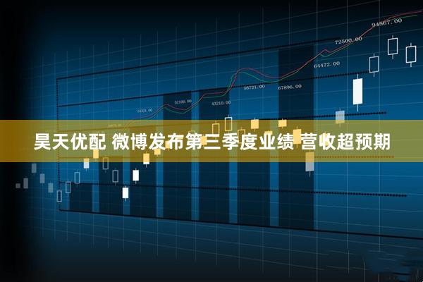昊天优配 微博发布第三季度业绩 营收超预期