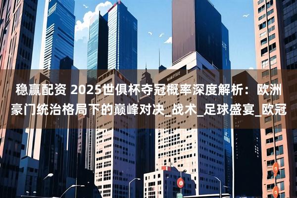 稳赢配资 2025世俱杯夺冠概率深度解析：欧洲豪门统治格局下的巅峰对决_战术_足球盛宴_欧冠