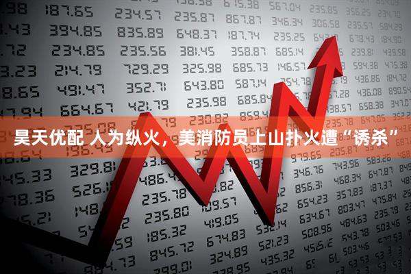 昊天优配 人为纵火，美消防员上山扑火遭“诱杀”