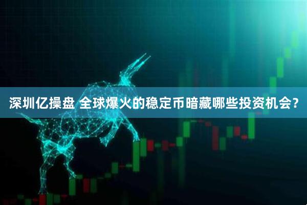深圳亿操盘 全球爆火的稳定币暗藏哪些投资机会？