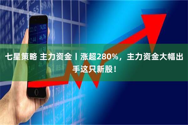 七星策略 主力资金丨涨超280%，主力资金大幅出手这只新股！