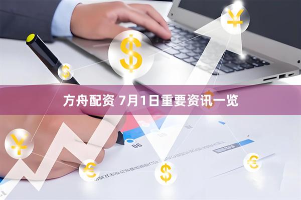 方舟配资 7月1日重要资讯一览