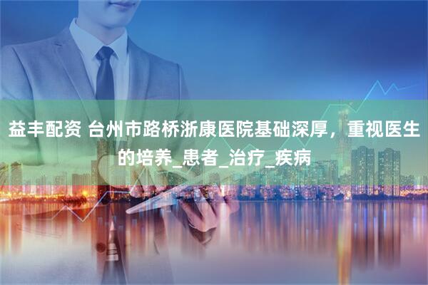 益丰配资 台州市路桥浙康医院基础深厚，重视医生的培养_患者_治疗_疾病