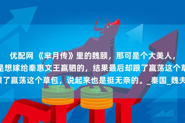 优配网 《芈月传》里的魏颐，那可是个大美人，长得倾国倾城。本来她是想嫁给秦惠文王嬴驷的，结果最后却跟了嬴荡这个草包，说起来也是挺无奈的。_秦国_魏夫人_魏国公主