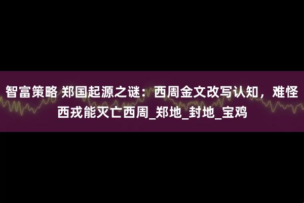 智富策略 郑国起源之谜：西周金文改写认知，难怪西戎能灭亡西周_郑地_封地_宝鸡