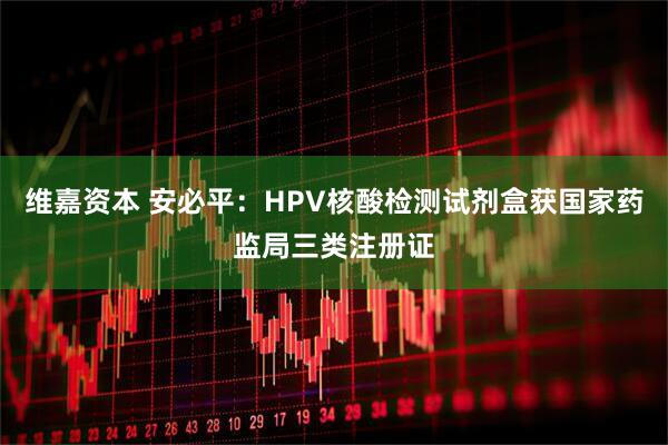 维嘉资本 安必平：HPV核酸检测试剂盒获国家药监局三类注册证