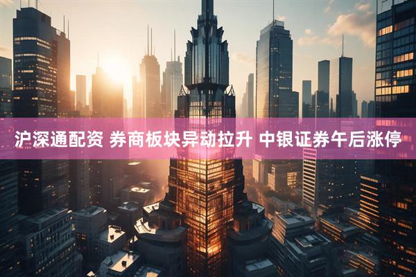 沪深通配资 券商板块异动拉升 中银证券午后涨停