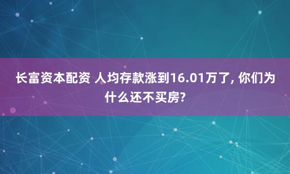 长富资本配资 人均存款涨到16.01万了, 你们为什么还不买房?