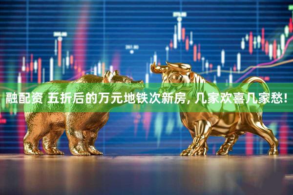 融配资 五折后的万元地铁次新房, 几家欢喜几家愁!