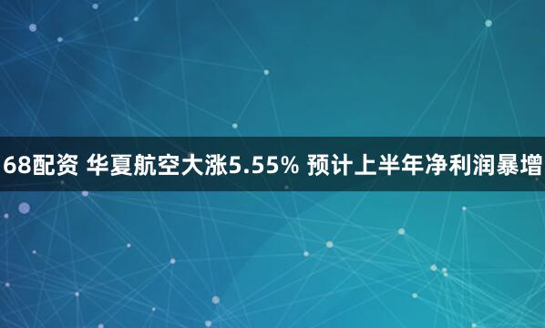 68配资 华夏航空大涨5.55% 预计上半年净利润暴增