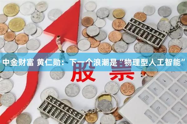 中金财富 黄仁勋：下一个浪潮是“物理型人工智能”
