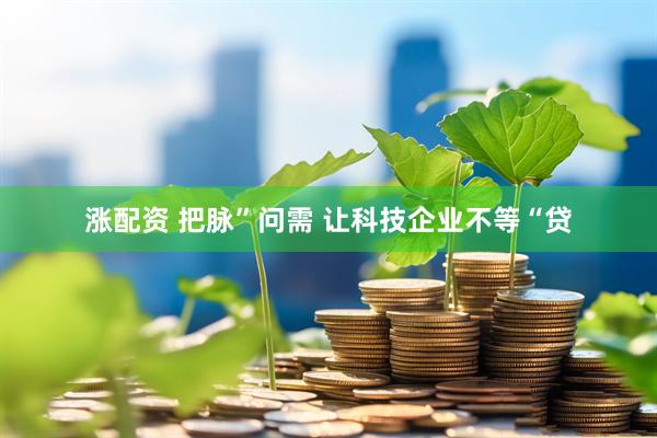涨配资 把脉”问需 让科技企业不等“贷