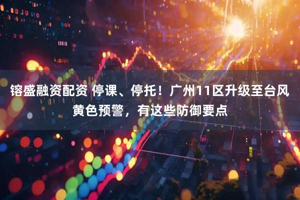 镕盛融资配资 停课、停托！广州11区升级至台风黄色预警，有这些防御要点