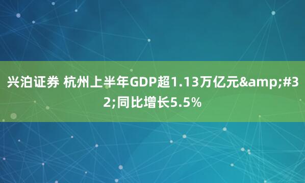 兴泊证券 杭州上半年GDP超1.13万亿元&#32;同比增长5.5%
