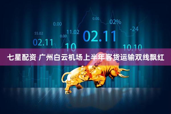 七星配资 广州白云机场上半年客货运输双线飘红