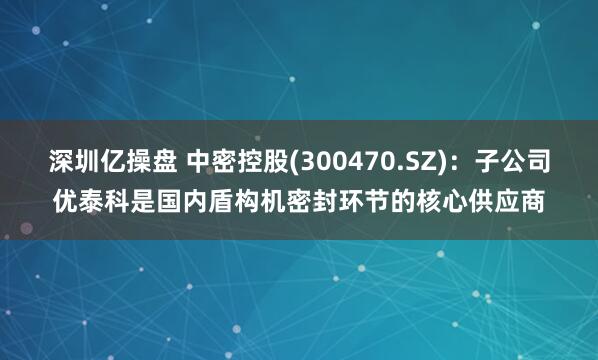 深圳亿操盘 中密控股(300470.SZ)：子公司优泰科是国内盾构机密封环节的核心供应商