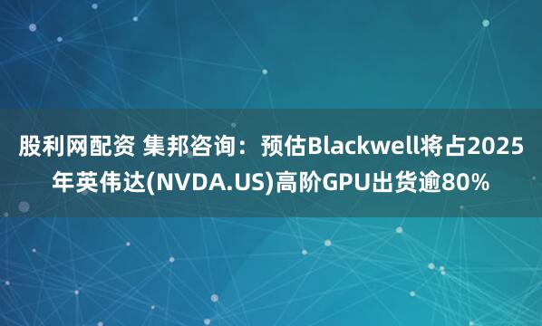 股利网配资 集邦咨询：预估Blackwell将占2025年英伟达(NVDA.US)高阶GPU出货逾80%
