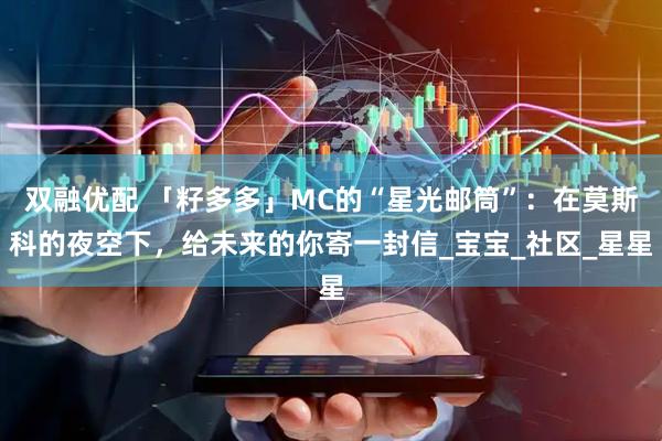 双融优配 「籽多多」MC的“星光邮筒”：在莫斯科的夜空下，给未来的你寄一封信_宝宝_社区_星星