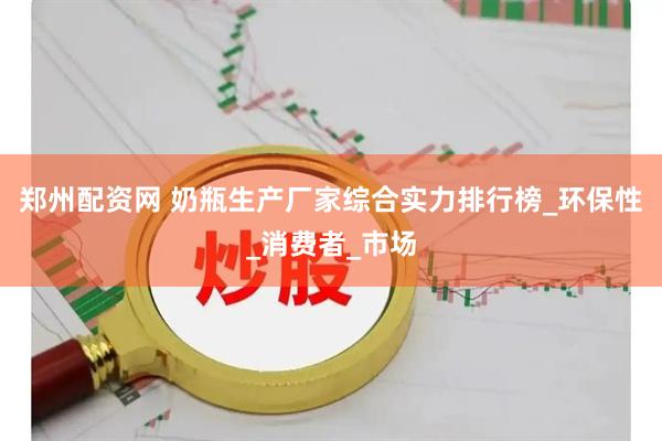 郑州配资网 奶瓶生产厂家综合实力排行榜_环保性_消费者_市场