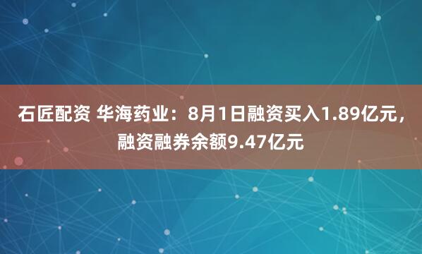 石匠配资 华海药业：8月1日融资买入1.89亿元，融资融券余额9.47亿元