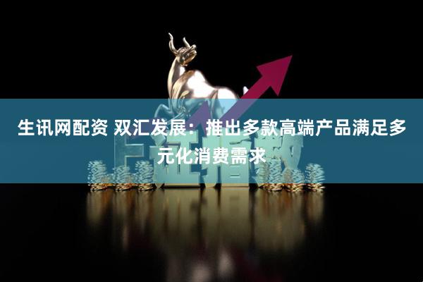 生讯网配资 双汇发展：推出多款高端产品满足多元化消费需求