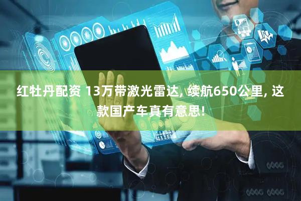 红牡丹配资 13万带激光雷达, 续航650公里, 这款国产车真有意思!