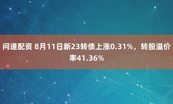 问道配资 8月11日新23转债上涨0.31%，转股溢价率41.36%