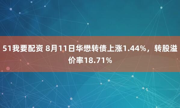 51我要配资 8月11日华懋转债上涨1.44%，转股溢价率18.71%