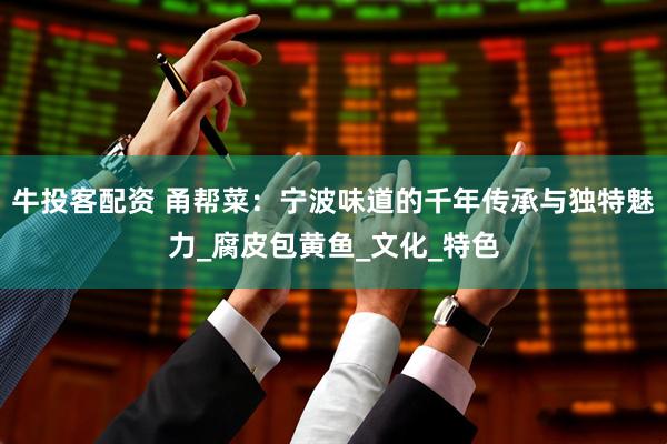 牛投客配资 甬帮菜：宁波味道的千年传承与独特魅力_腐皮包黄鱼_文化_特色