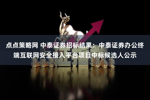 点点策略网 中泰证券招标结果：中泰证券办公终端互联网安全接入平台项目中标候选人公示