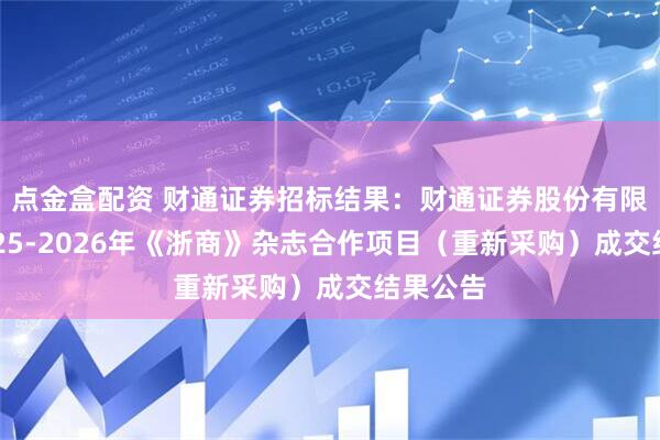 点金盒配资 财通证券招标结果：财通证券股份有限公司2025-2026年《浙商》杂志合作项目（重新采购）成交结果公告