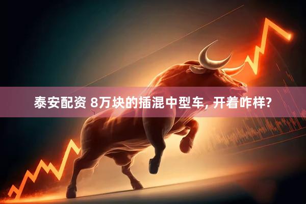 泰安配资 8万块的插混中型车, 开着咋样?