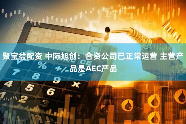聚宝盆配资 中际旭创：合资公司已正常运营 主营产品是AEC产品