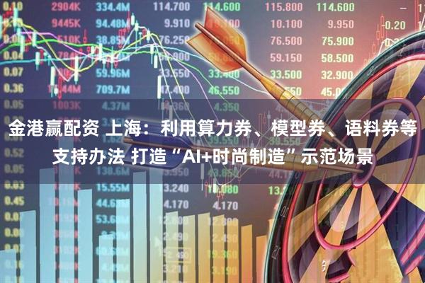 金港赢配资 上海：利用算力券、模型券、语料券等支持办法 打造“AI+时尚制造”示范场景