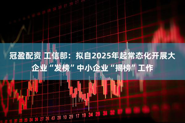 冠盈配资 工信部：拟自2025年起常态化开展大企业“发榜”中小企业“揭榜”工作