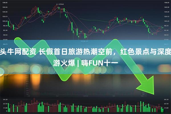头牛网配资 长假首日旅游热潮空前，红色景点与深度游火爆 | 嗨FUN十一