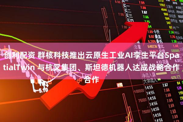 创利配资 群核科技推出云原生工业AI孪生平台SpatialTwin 与杭叉集团、斯坦德机器人达成战略合作