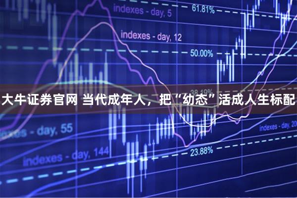 大牛证券官网 当代成年人，把“幼态”活成人生标配