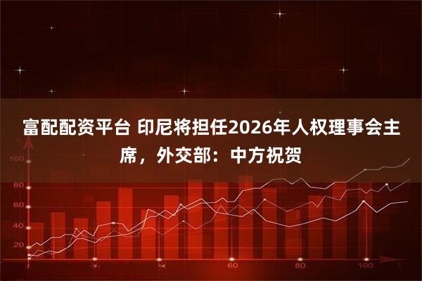 富配配资平台 印尼将担任2026年人权理事会主席，外交部：中方祝贺
