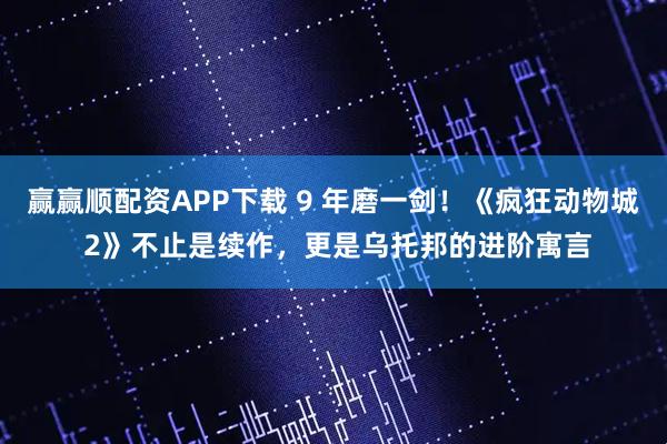 赢赢顺配资APP下载 9 年磨一剑！《疯狂动物城 2》不止是续作，更是乌托邦的进阶寓言