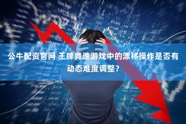公牛配资官网 王牌竞速游戏中的漂移操作是否有动态难度调整？