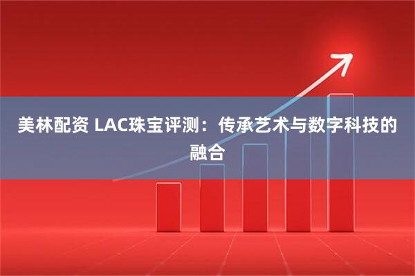 美林配资 LAC珠宝评测：传承艺术与数字科技的融合