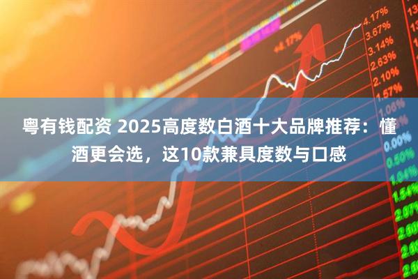 粤有钱配资 2025高度数白酒十大品牌推荐：懂酒更会选，这10款兼具度数与口感
