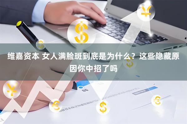 维嘉资本 女人满脸斑到底是为什么？这些隐藏原因你中招了吗