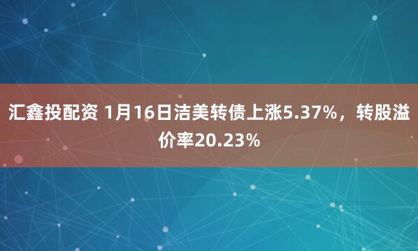 汇鑫投配资 1月16日洁美转债上涨5.37%，转股溢价率20.23%