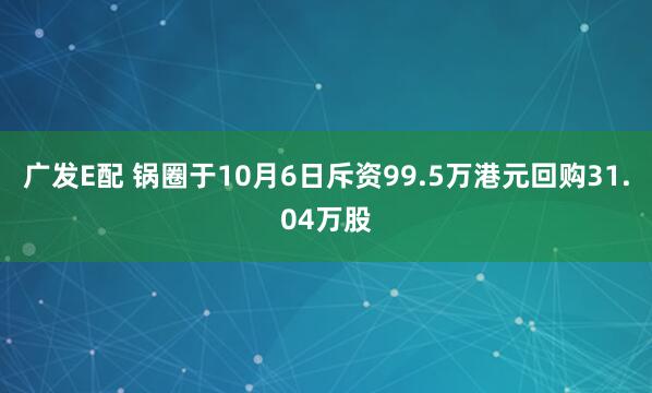 广发E配 锅圈于10月6日斥资99.5万港元回购31.04万股