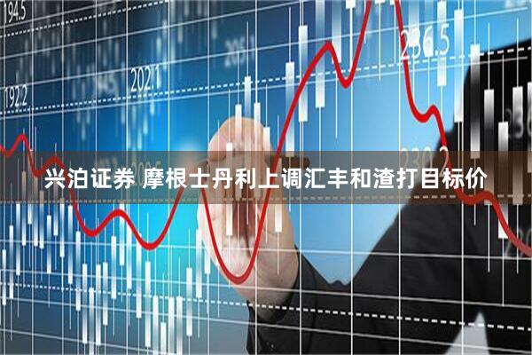 兴泊证券 摩根士丹利上调汇丰和渣打目标价